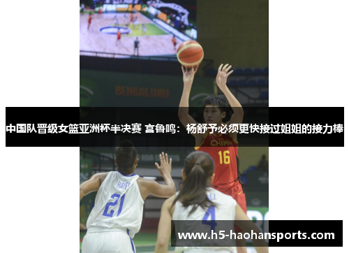 中国队晋级女篮亚洲杯半决赛 宫鲁鸣：杨舒予必须更快接过姐姐的接力棒