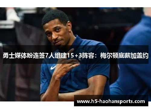 勇士媒体盼连签7人组建15+3阵容：梅尔顿底薪加盖约